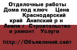 Отделочные работы.Дома под ключ. › Цена ­ 100 - Краснодарский край, Анапский р-н, Анапа г. Строительство и ремонт » Услуги   